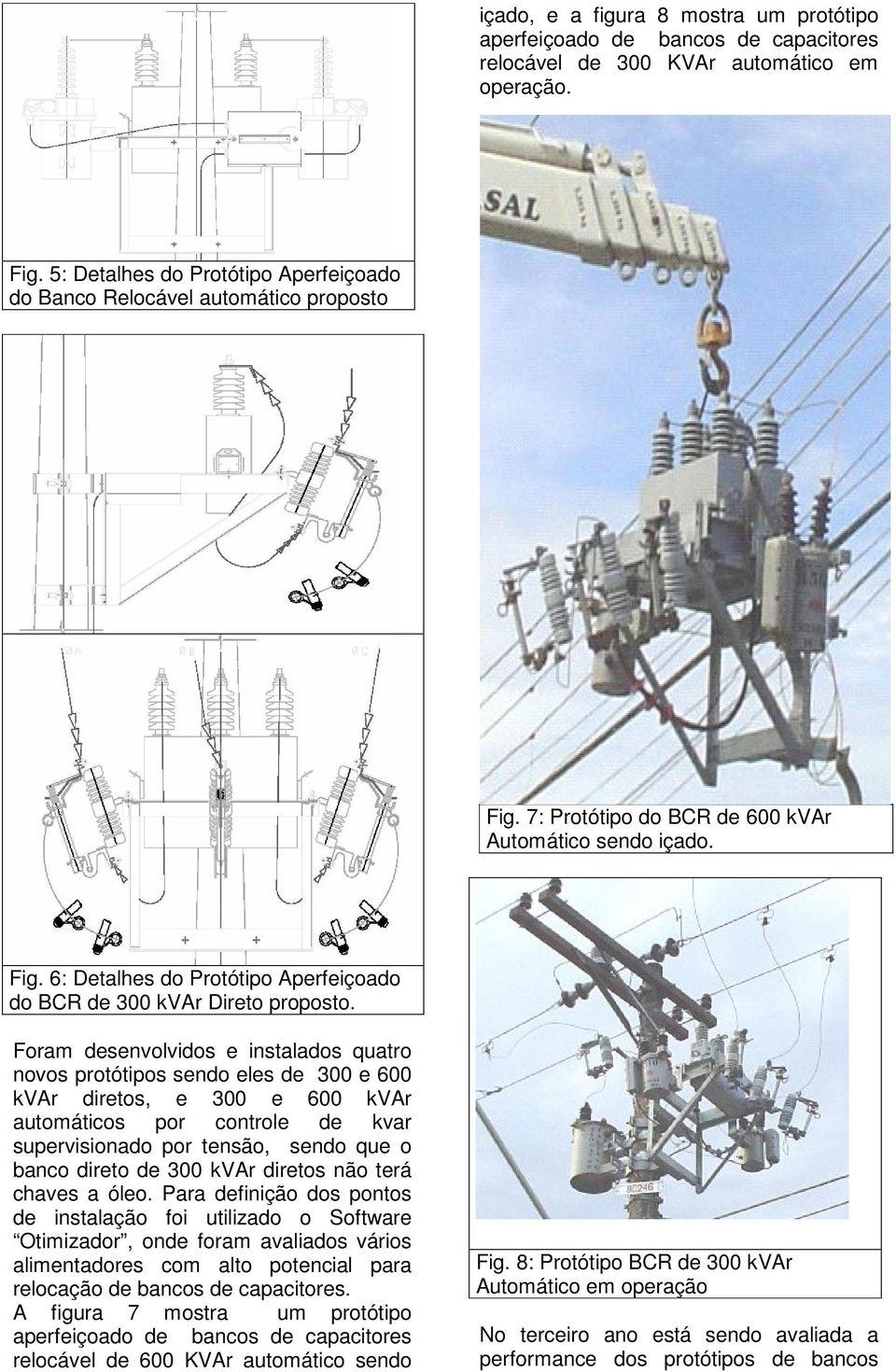 Foram desenvolvidos e instalados quatro novos protótipos sendo eles de 300 e 600 kvar diretos, e 300 e 600 kvar automáticos por controle de kvar supervisionado por tensão, sendo que o banco direto de