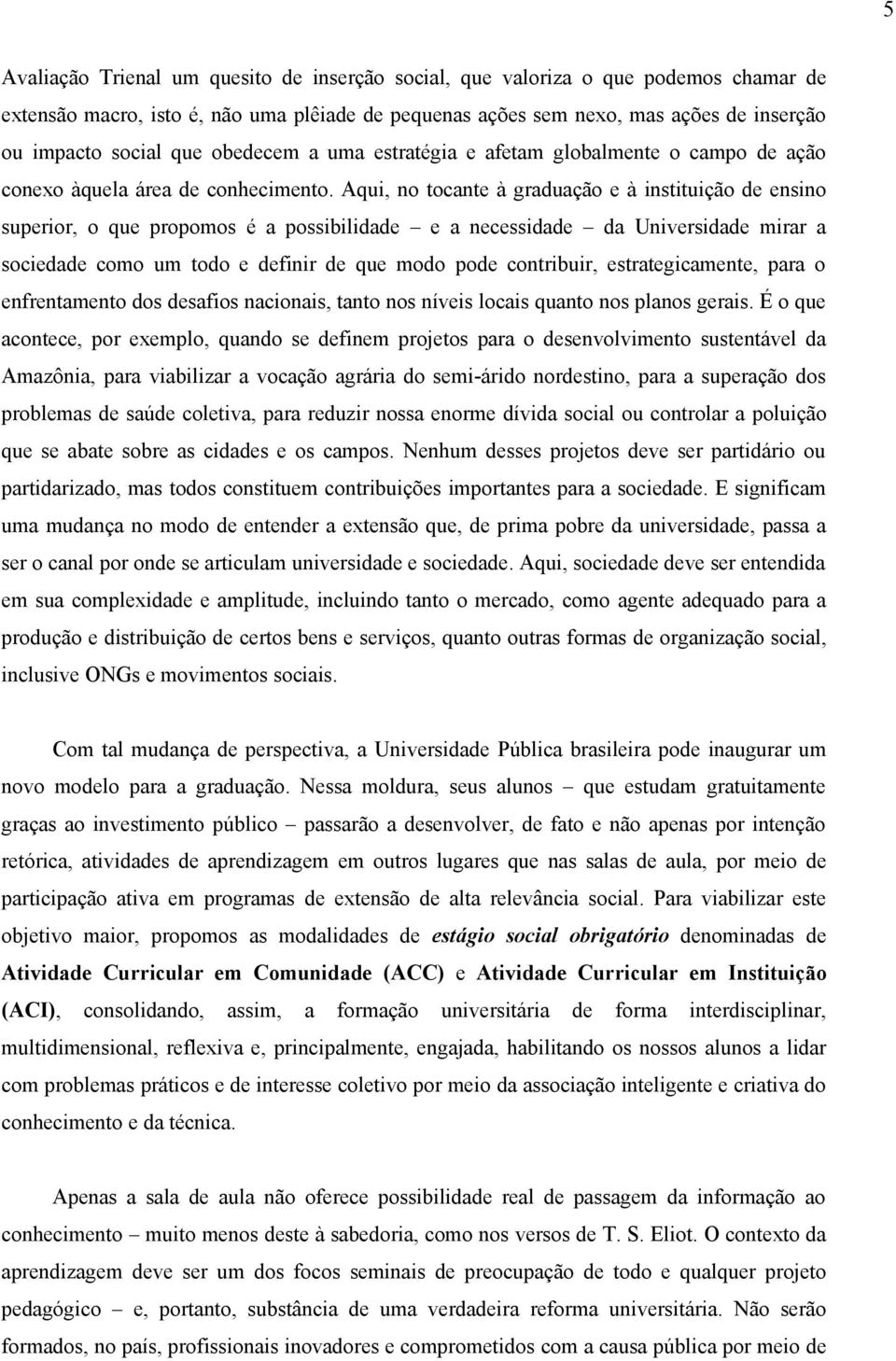 Aqui, no tocante à graduação e à instituição de ensino superior, o que propomos é a possibilidade e a necessidade da Universidade mirar a sociedade como um todo e definir de que modo pode contribuir,