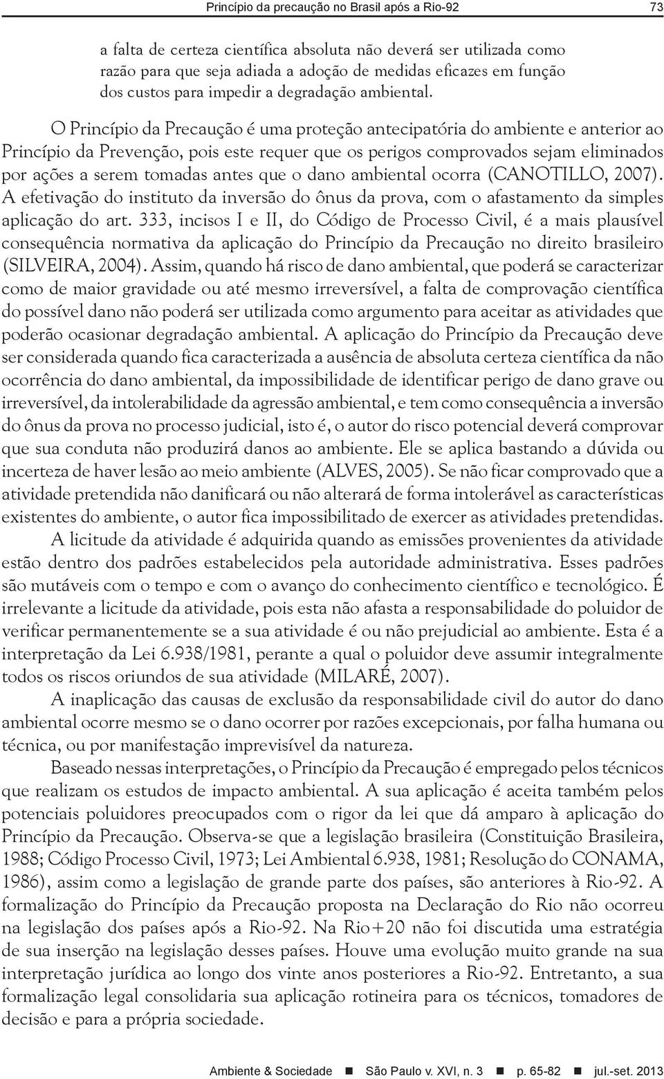 O Princípio da Precaução é uma proteção antecipatória do ambiente e anterior ao Princípio da Prevenção, pois este requer que os perigos comprovados sejam eliminados por ações a serem tomadas antes