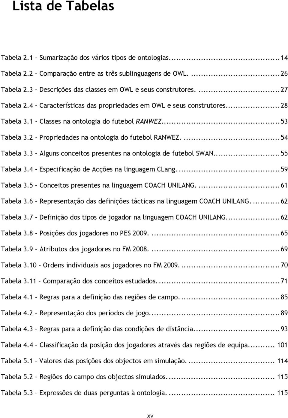 ... 53 Tabela 3.2 - Propriedades na ontologia do futebol RANWEZ.... 54 Tabela 3.3 Alguns conceitos presentes na ontologia de futebol SWAN... 55 Tabela 3.4 Especificação de Acções na linguagem CLang.