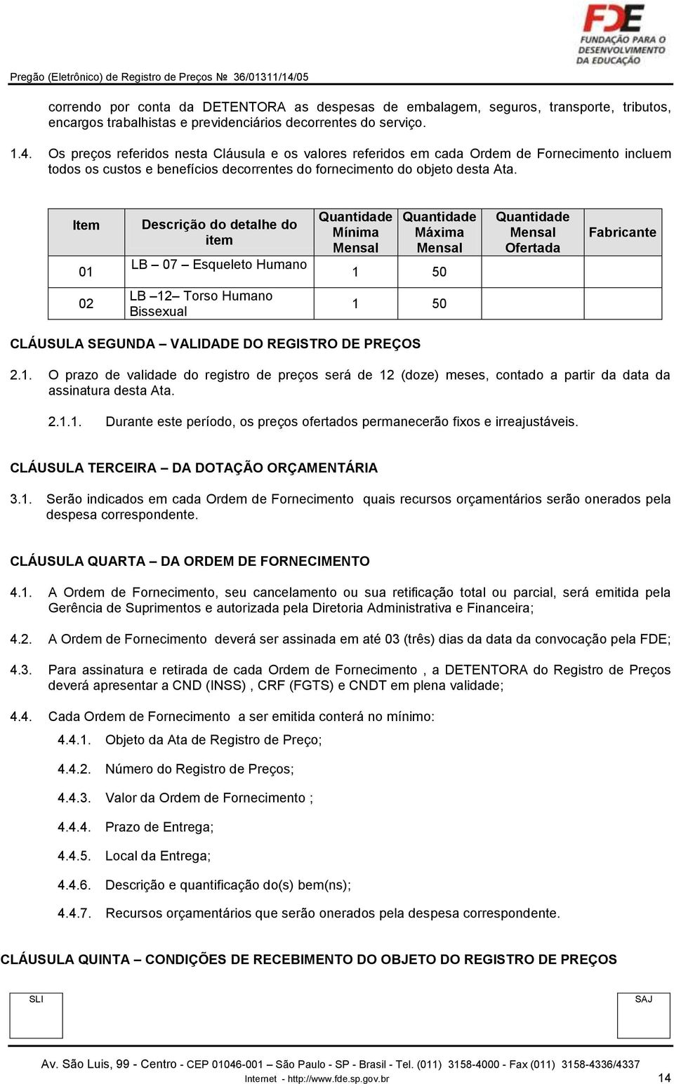 Item 01 Descrição do detalhe do item LB 07 Esqueleto Humano Quantidade Mínima Mensal Quantidade Máxima Mensal 1 50 Quantidade Mensal Ofertada Fabricante 02 LB 12 Torso Humano Bissexual 1 50 CLÁUSULA