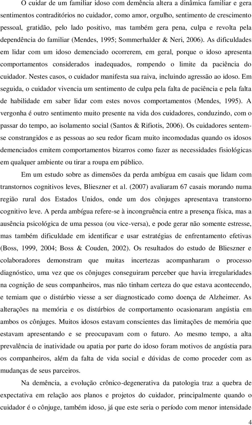 As dificuldades em lidar com um idoso demenciado ocorrerem, em geral, porque o idoso apresenta comportamentos considerados inadequados, rompendo o limite da paciência do cuidador.