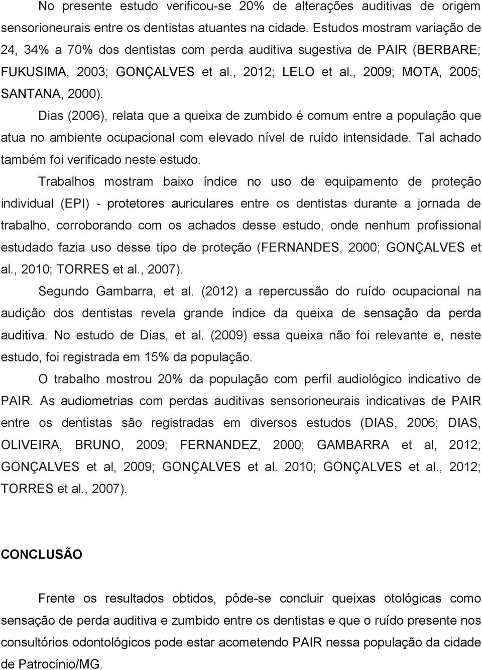 Dias (2006), relata que a queixa de zumbido é comum entre a população que atua no ambiente ocupacional com elevado nível de ruído intensidade. Tal achado também foi verificado neste estudo.