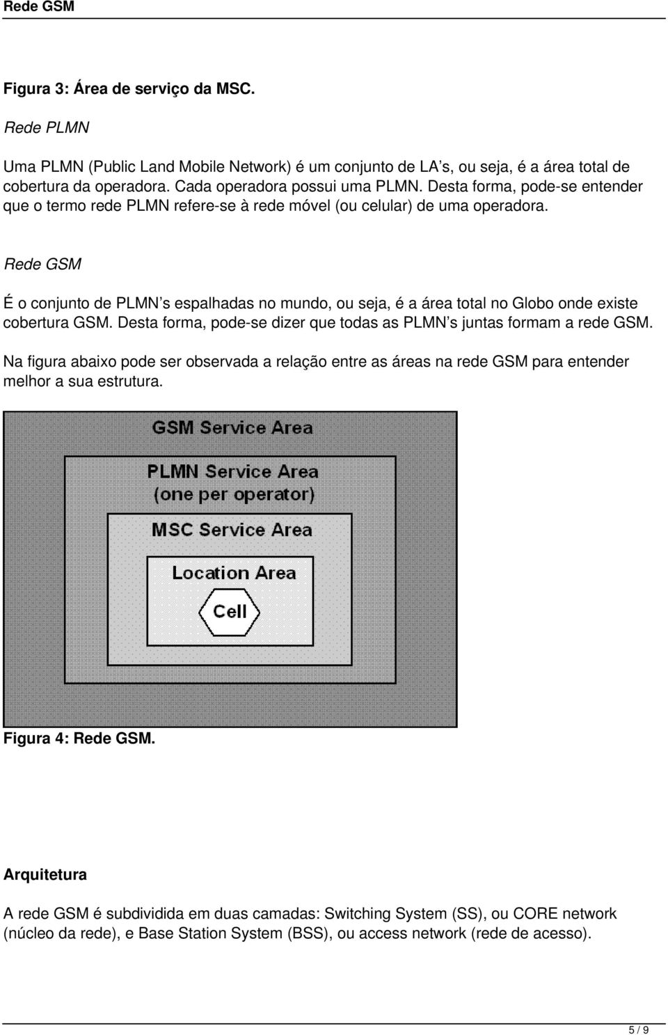 Rede GSM É o conjunto de PLMN s espalhadas no mundo, ou seja, é a área total no Globo onde existe cobertura GSM. Desta forma, pode-se dizer que todas as PLMN s juntas formam a rede GSM.