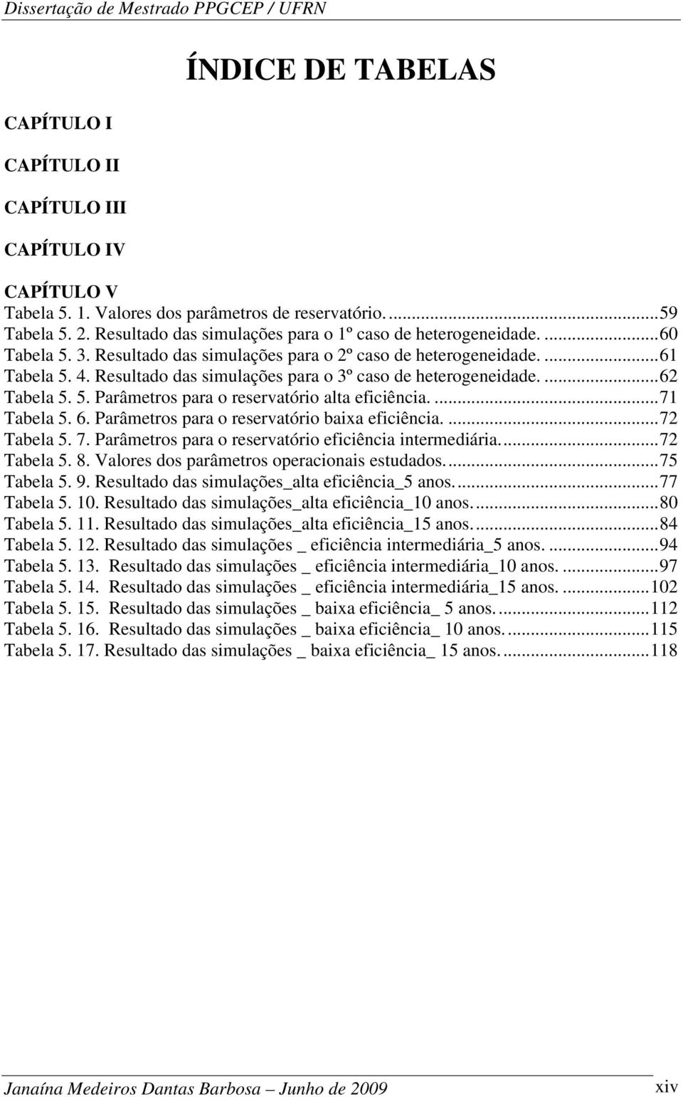 Resultado das simulações para o 3º caso de heterogeneidade.... 62 Tabela 5. 5. Parâmetros para o reservatório alta eficiência.... 71 Tabela 5. 6. Parâmetros para o reservatório baixa eficiência.