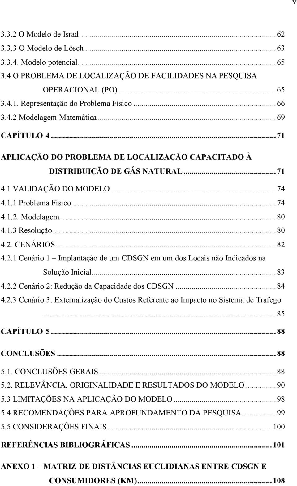 1.1 Problema Físico...74 4.1.2. Modelagem...80 4.1.3 Resolução...80 4.2. CENÁRIOS...82 4.2.1 Cenário 1 Implantação de um CDSGN em um dos Locais não Indicados na Solução Inicial...83 4.2.2 Cenário 2: Redução da Capacidade dos CDSGN.