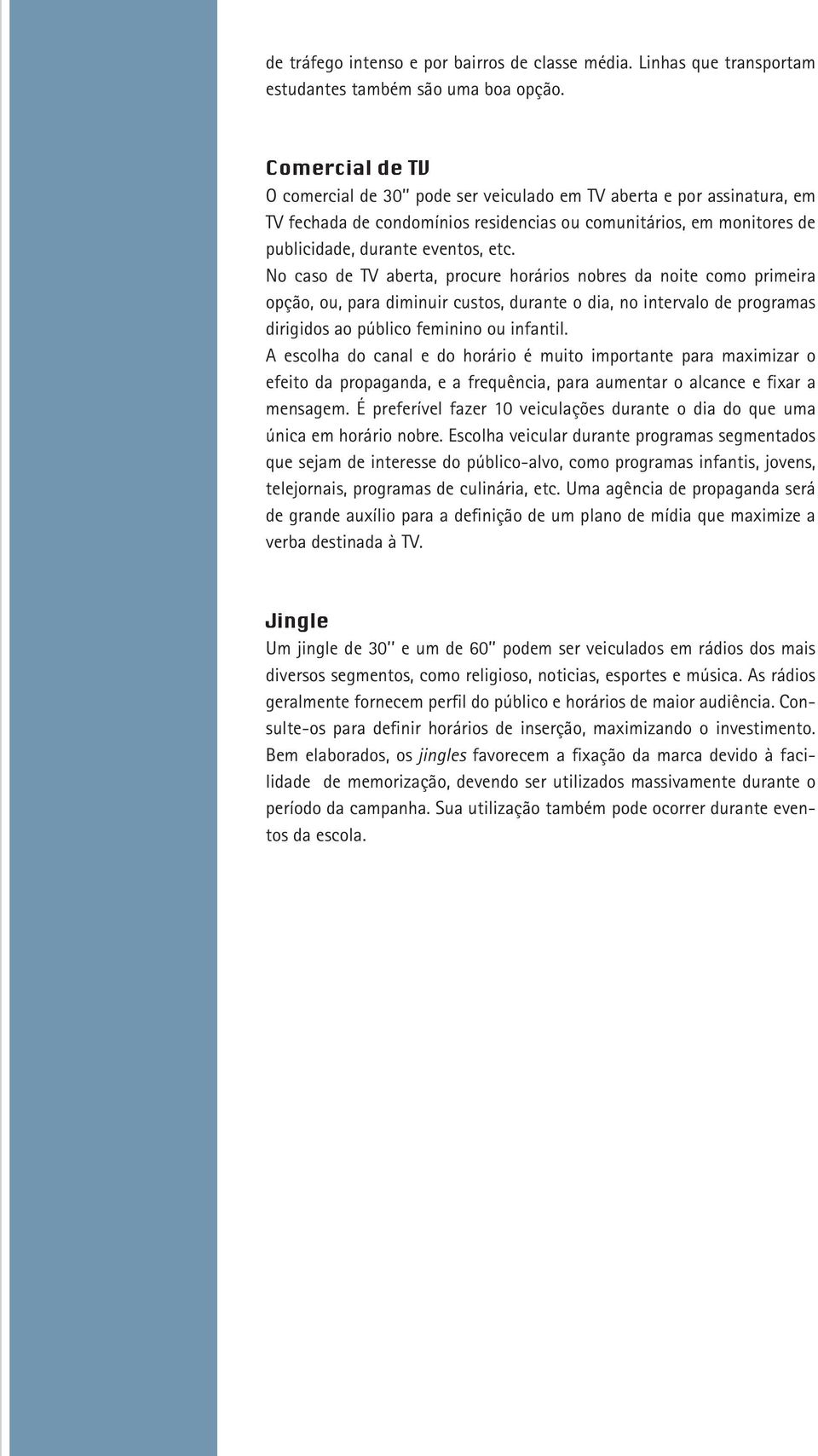 No caso de TV aberta, procure horários nobres da noite como primeira opção, ou, para diminuir custos, durante o dia, no intervalo de programas dirigidos ao público feminino ou infantil.