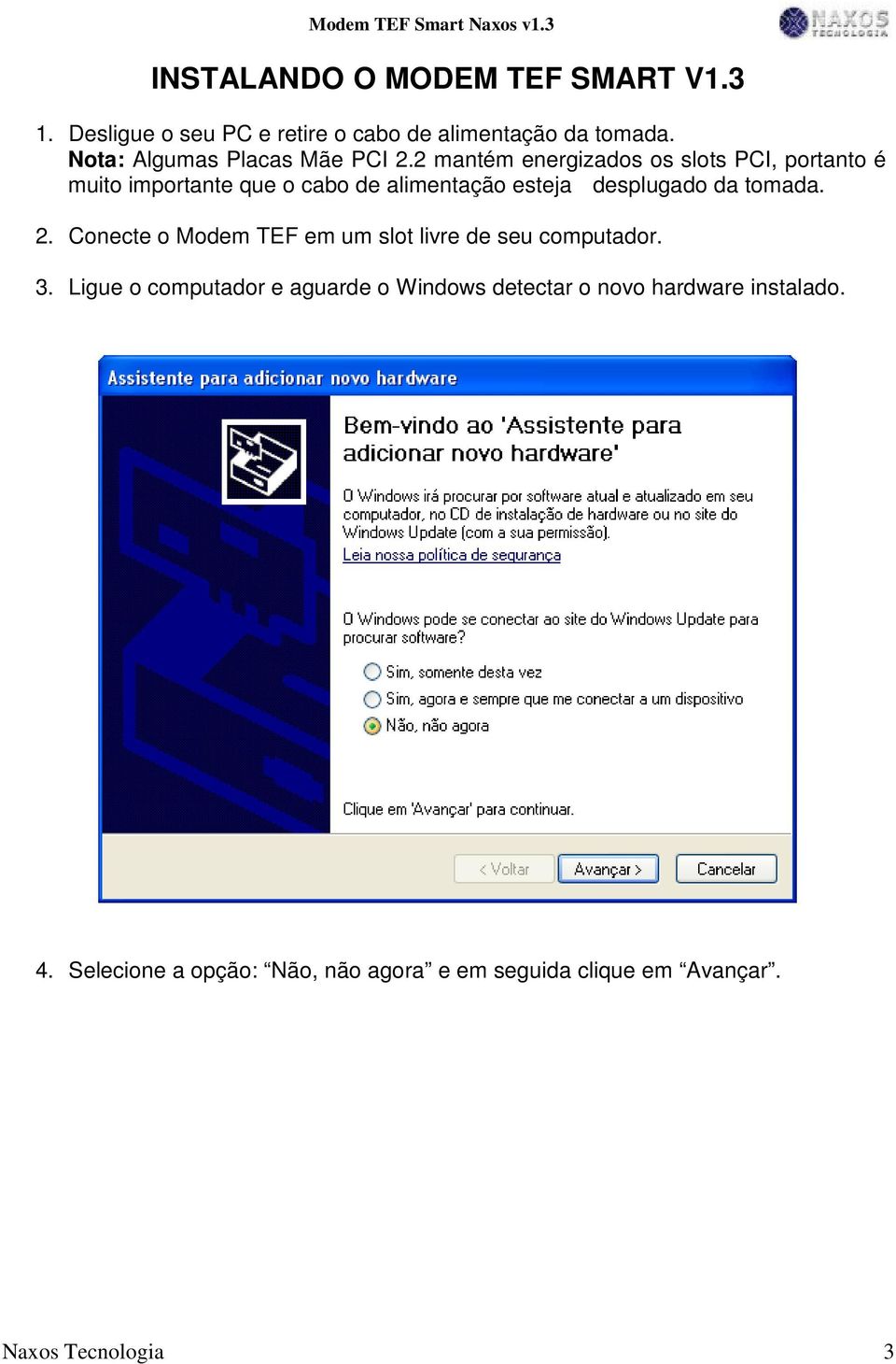 2 mantém energizados os slots PCI, portanto é muito importante que o cabo de alimentação esteja desplugado da tomada.