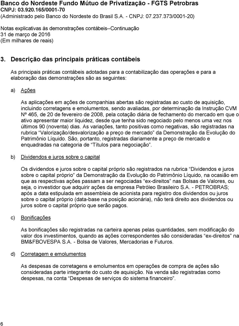 aplicações em ações de companhias abertas são registradas ao custo de aquisição, incluindo corretagens e emolumentos, sendo avaliadas, por determinação da Instrução CVM Nº 465, de 20 de fevereiro de