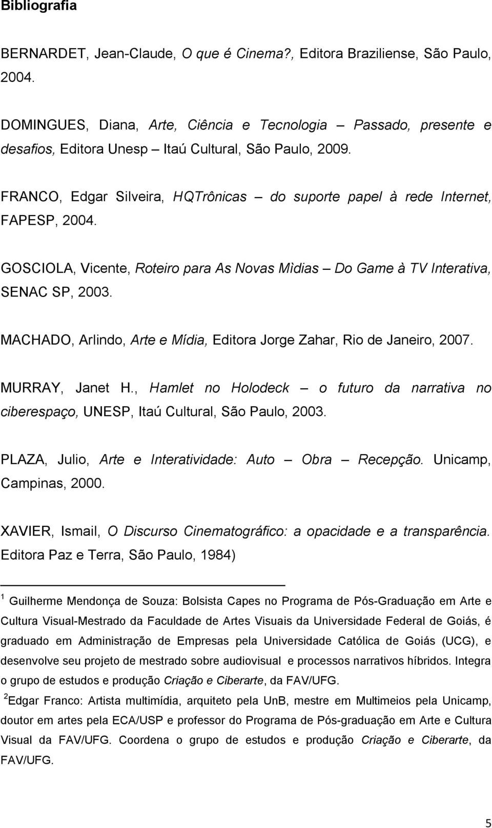 FRANCO, Edgar Silveira, HQTrônicas do suporte papel à rede Internet, FAPESP, 2004. GOSCIOLA, Vicente, Roteiro para As Novas Mìdias Do Game à TV Interativa, SENAC SP, 2003.