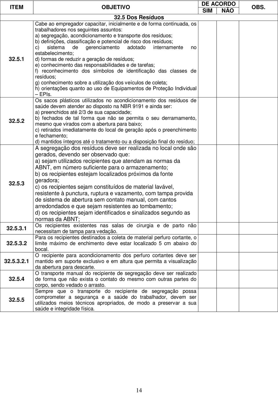 classificação e potencial de risco dos resíduos; c) sistema de gerenciamento adotado internamente no estabelecimento; d) formas de reduzir a geração de resíduos; e) conhecimento das responsabilidades