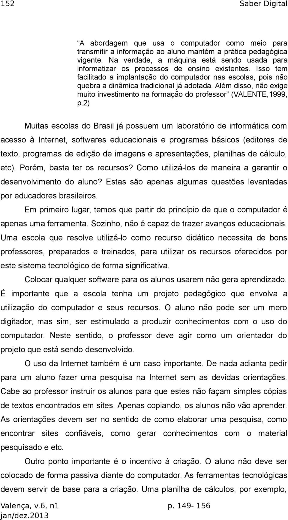 Isso tem facilitado a implantação do computador nas escolas, pois não quebra a dinâmica tradicional já adotada. Além disso, não exige muito investimento na formação do professor (VALENTE,1999, p.