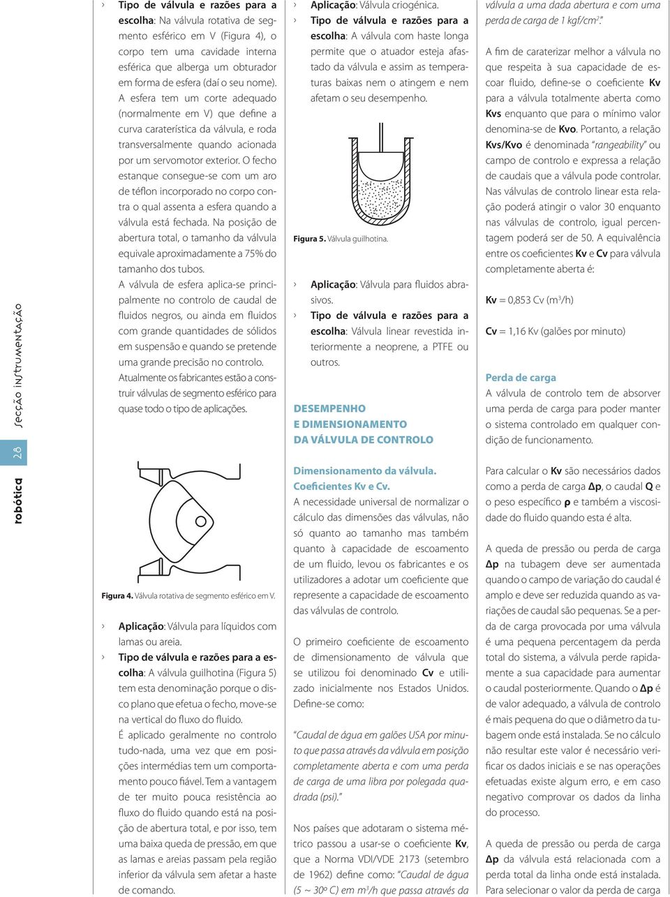 O fecho estanque consegue-se com um aro de téflon incorporado no corpo contra o qual assenta a esfera quando a válvula está fechada.