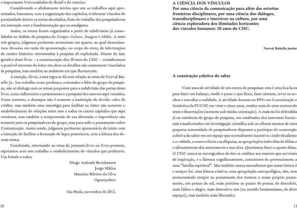 dos pesquisadores em interação com a fundamentação que os amalgama. Assim, os textos foram organizados a partir de subdivisões já consolidadas no âmbito da pesquisa do Grupo: Cultura, Imagem e Mídia.