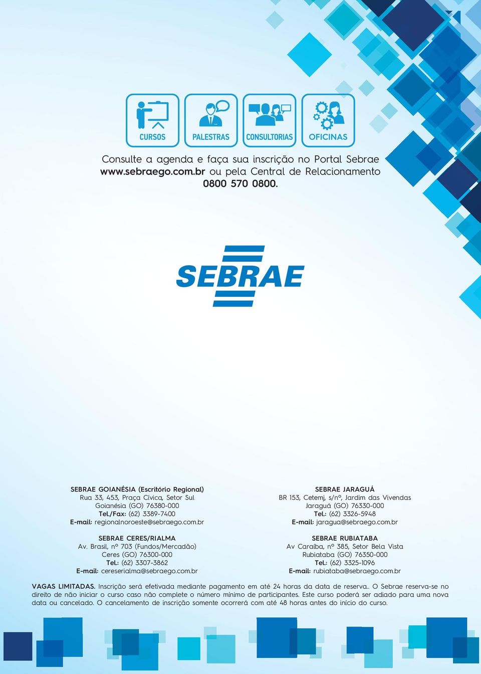 Brasil, nº 703 (Fundos/Mercadão) Ceres (GO) 76300-000 Tel.: (62) 3307-3862 E-mail: cereserialma@sebraego.com.br SEBRAE JARAGUÁ BR 153, Cetemj, s/nº, Jardim das Vivendas Jaraguá (GO) 76330-000 Tel.