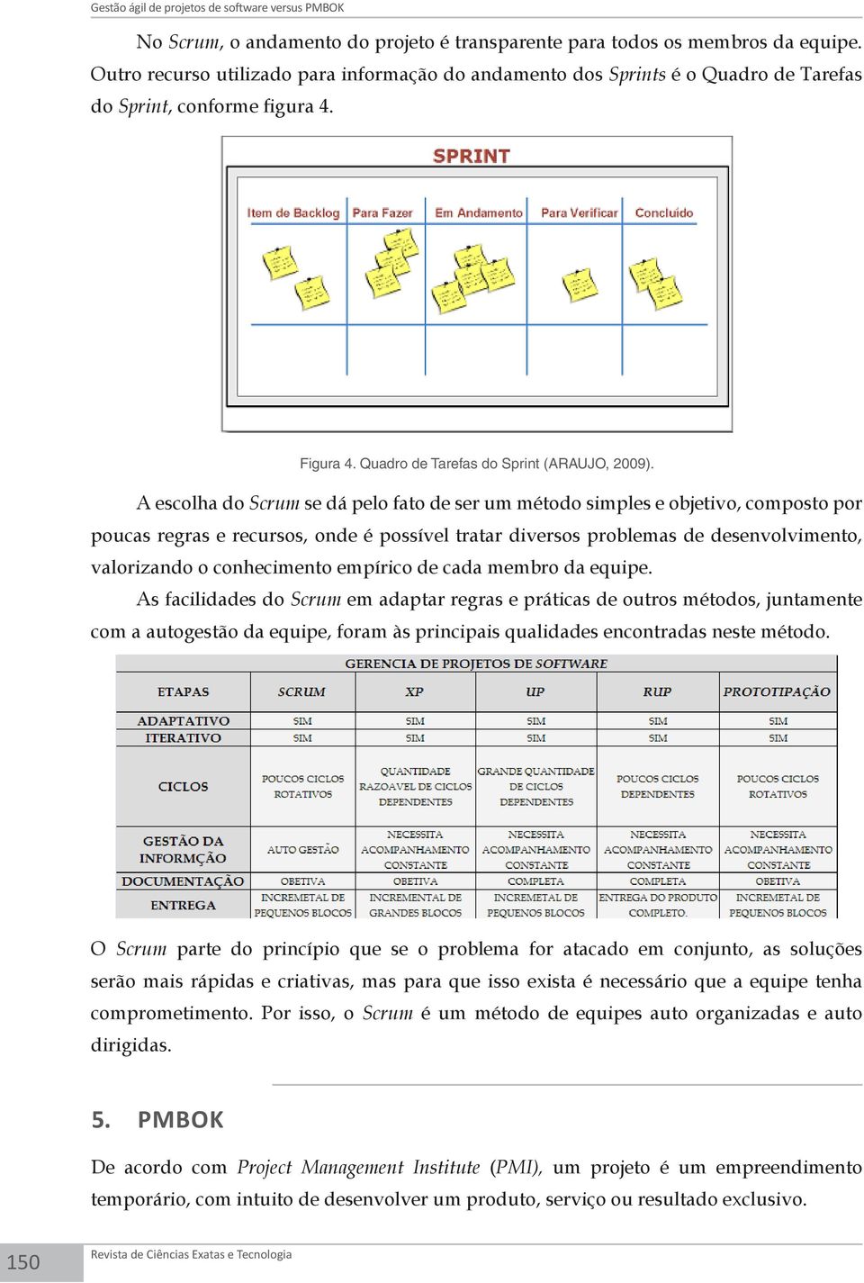 A escolha do Scrum se dá pelo fato de ser um método simples e objetivo, composto por poucas regras e recursos, onde é possível tratar diversos problemas de desenvolvimento, valorizando o conhecimento