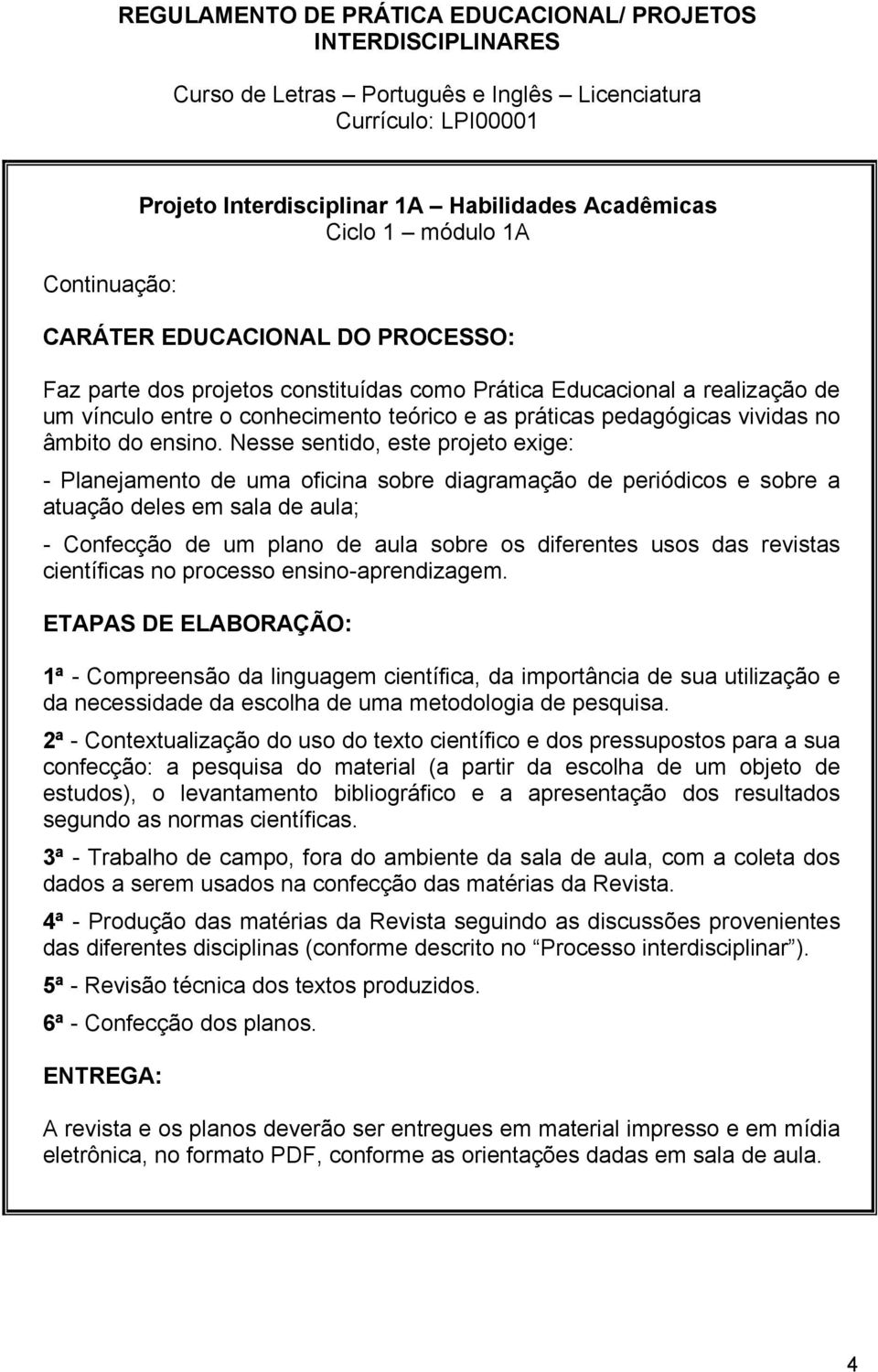 Nesse sentido, este projeto exige: - Planejamento de uma oficina sobre diagramação de periódicos e sobre a atuação deles em sala de aula; - Confecção de um plano de aula sobre os diferentes usos das