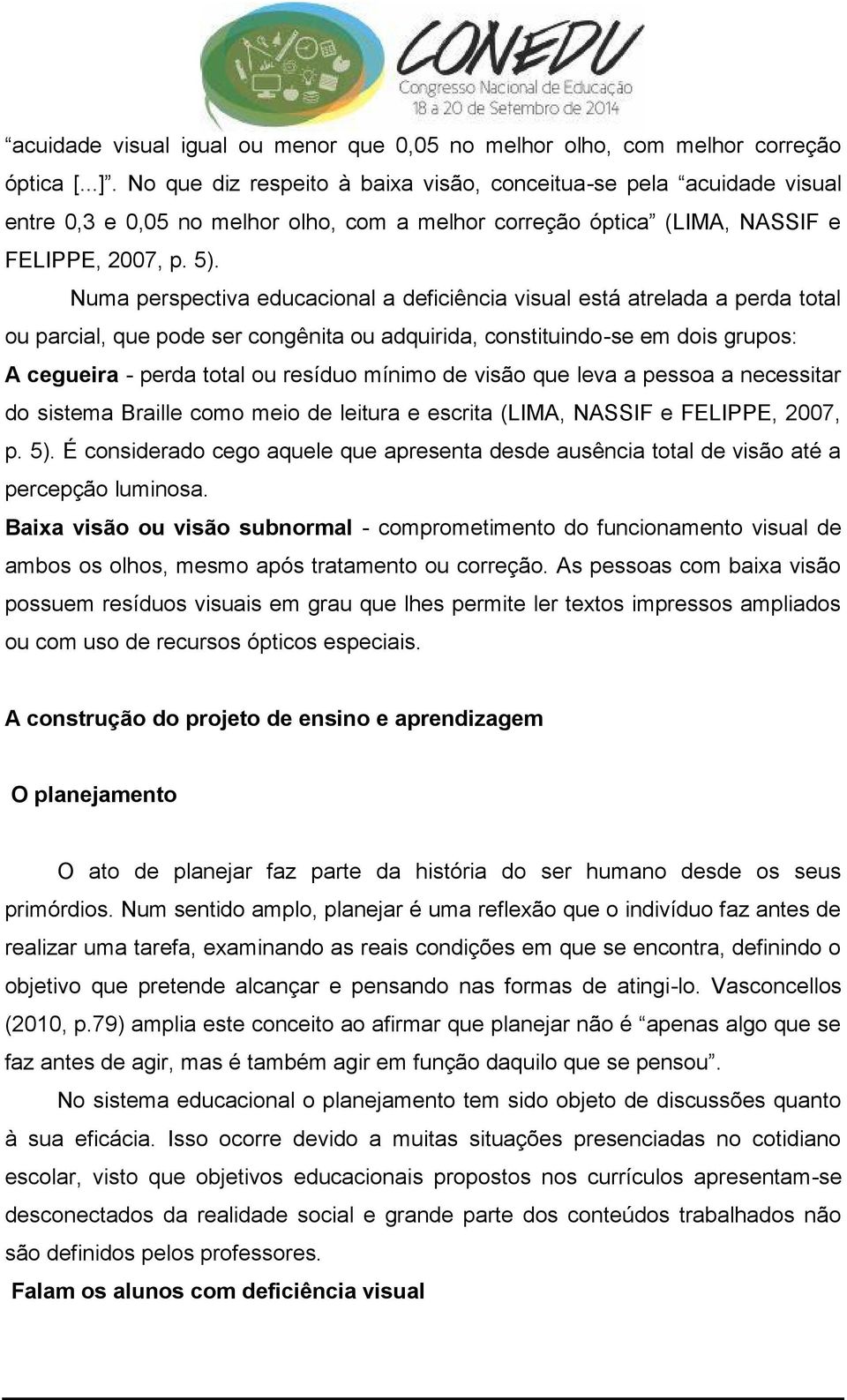 Numa perspectiva educacional a deficiência visual está atrelada a perda total ou parcial, que pode ser congênita ou adquirida, constituindo-se em dois grupos: A cegueira - perda total ou resíduo