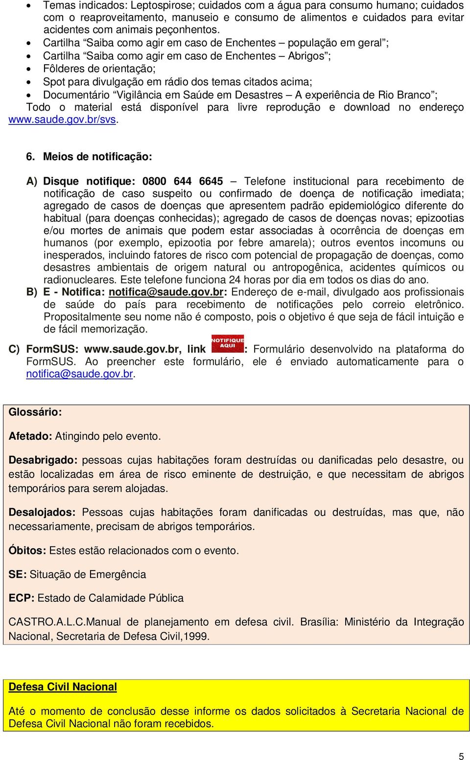 acima; Documentário Vigilância em Saúde em Desastres A experiência de Rio Branco ; Todo o material está disponível para livre reprodução e download no endereço www.saude.gov.br/svs. 6.