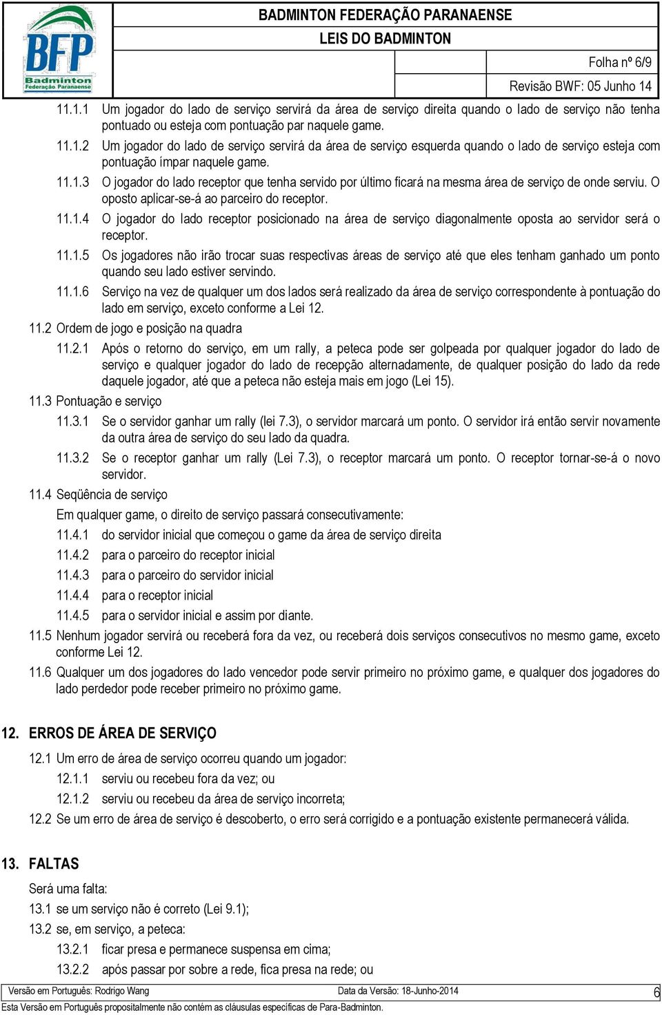 11.1.5 Os jogadores não irão trocar suas respectivas áreas de serviço até que eles tenham ganhado um ponto quando seu lado estiver servindo. 11.1.6 Serviço na vez de qualquer um dos lados será realizado da área de serviço correspondente à pontuação do lado em serviço, exceto conforme a Lei 12.