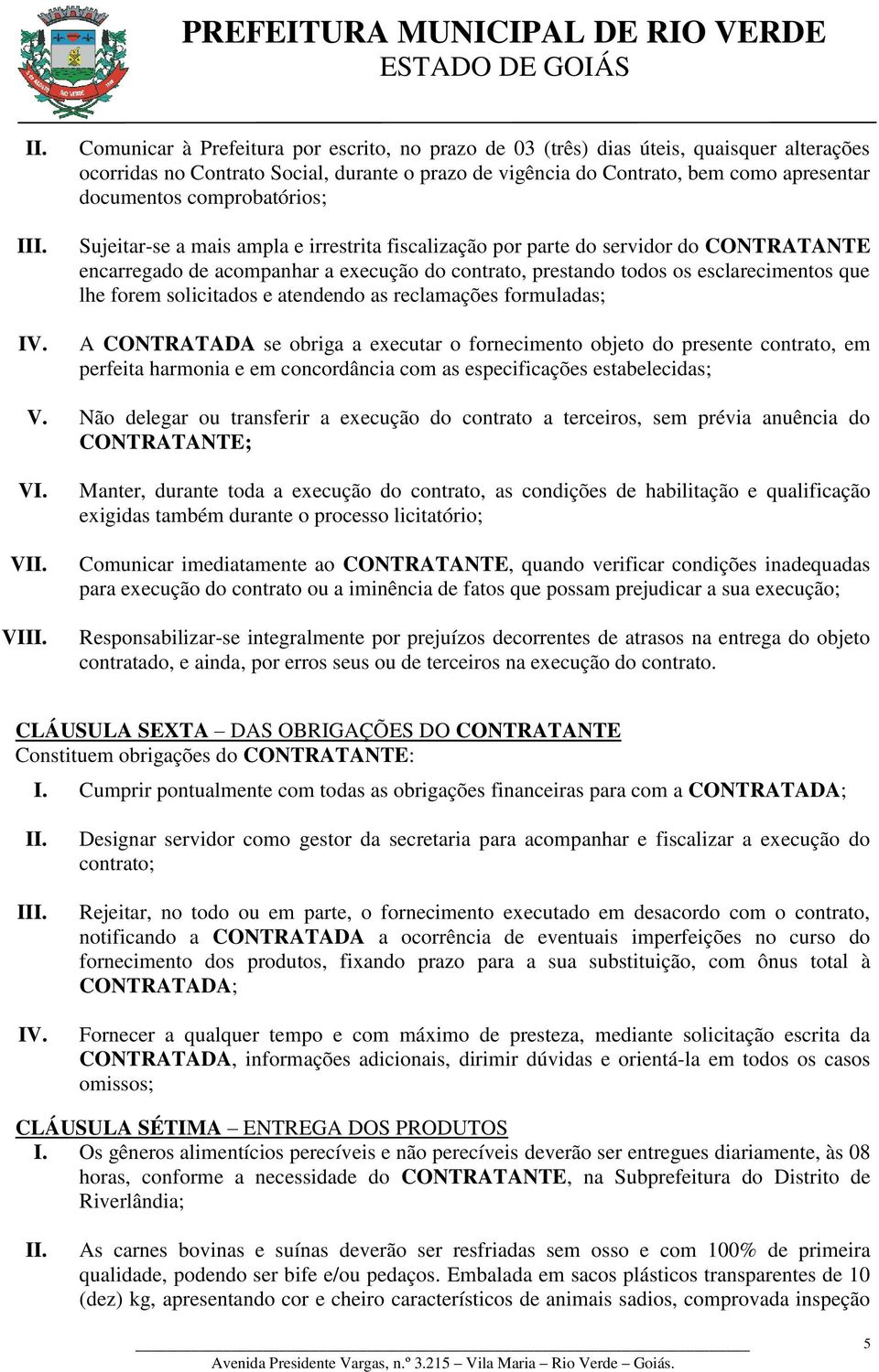 forem solicitados e atendendo as reclamações formuladas; A CONTRATADA se obriga a executar o fornecimento objeto do presente contrato, em perfeita harmonia e em concordância com as especificações