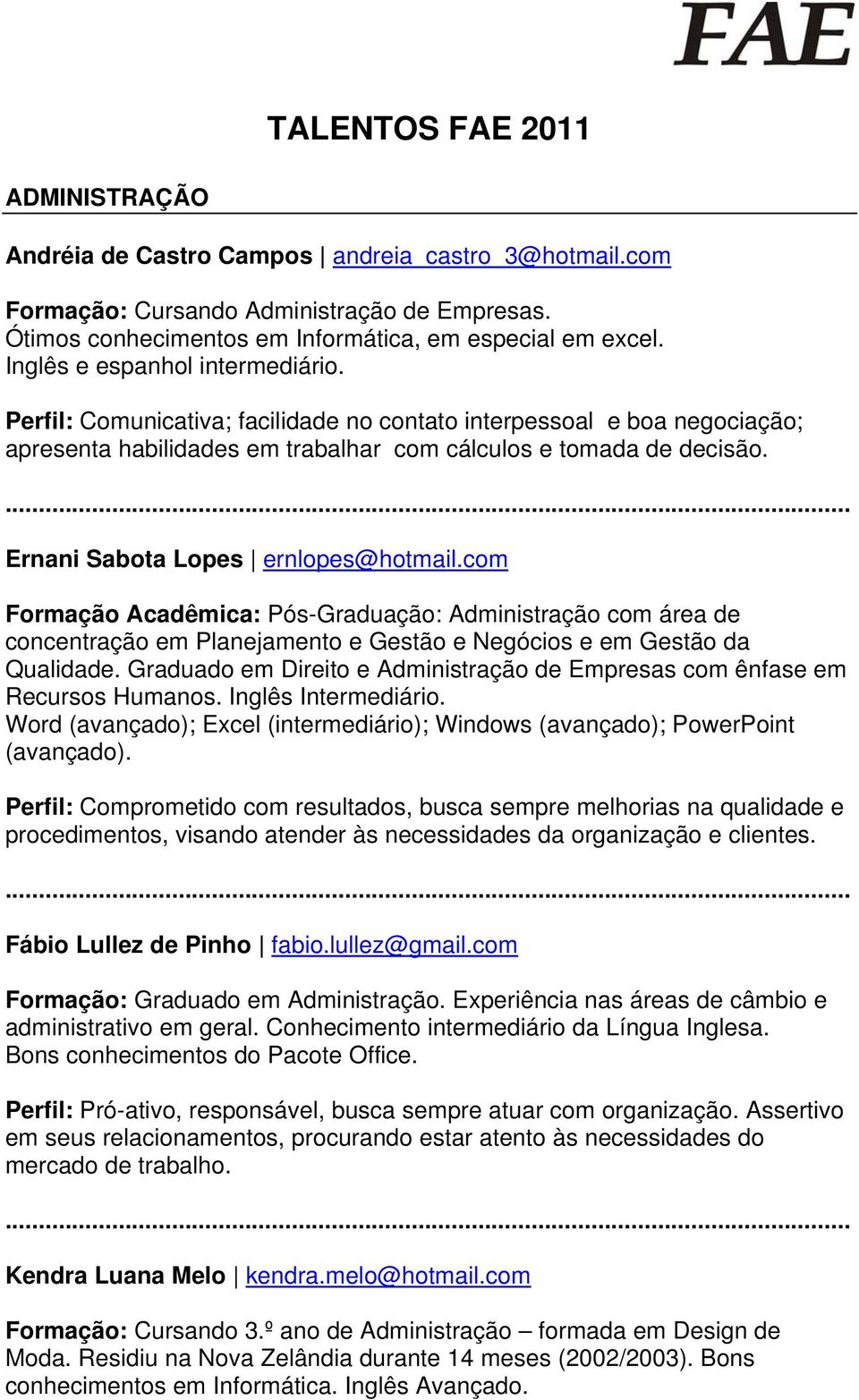 Ernani Sabota Lopes ernlopes@hotmail.com Formação Acadêmica: Pós-Graduação: Administração com área de concentração em Planejamento e Gestão e Negócios e em Gestão da Qualidade.