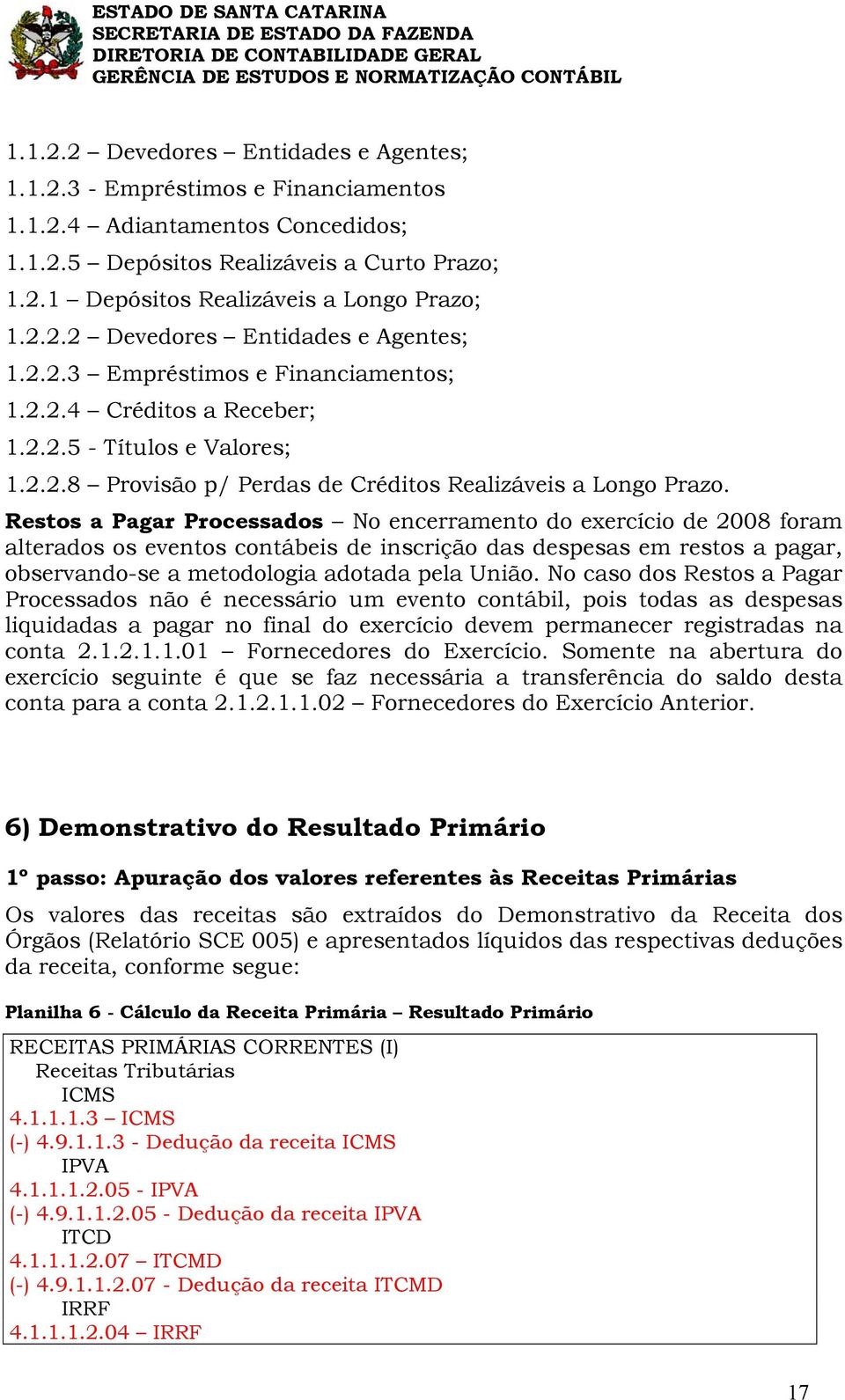 Restos a Pagar Processados No encerramento do exercício de 2008 foram alterados os eventos contábeis de inscrição das despesas em restos a pagar, observando-se a metodologia adotada pela União.