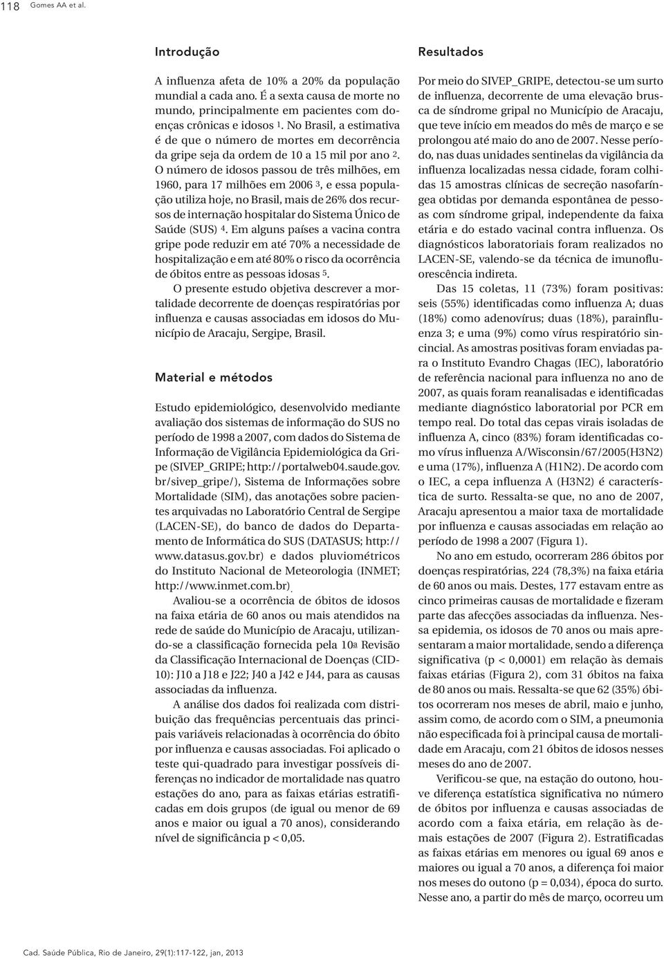 O número de idosos passou de três milhões, em 1960, para 17 milhões em 2006 3, e essa população utiliza hoje, no Brasil, mais de 26% dos recursos de internação hospitalar do Sistema Único de Saúde