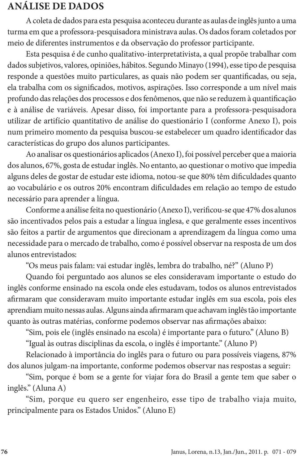 Esta pesquisa é de cunho qualitativo-interpretativista, a qual propõe trabalhar com dados subjetivos, valores, opiniões, hábitos.