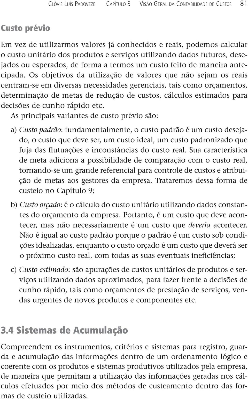 Os objetivos da utilização de valores que não sejam os reais centram-se em diversas necessidades gerenciais, tais como orçamentos, determinação de metas de redução de custos, cálculos estimados para