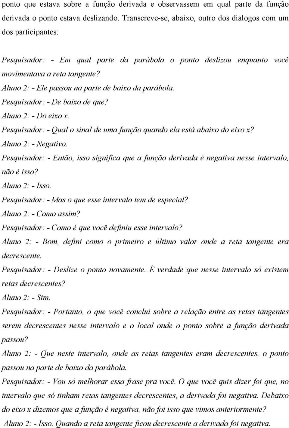 Aluno 2: - Ele passou na parte de baixo da parábola. Pesquisador: - De baixo de que? Aluno 2: - Do eixo x. Pesquisador: - Qual o sinal de uma função quando ela está abaixo do eixo x?