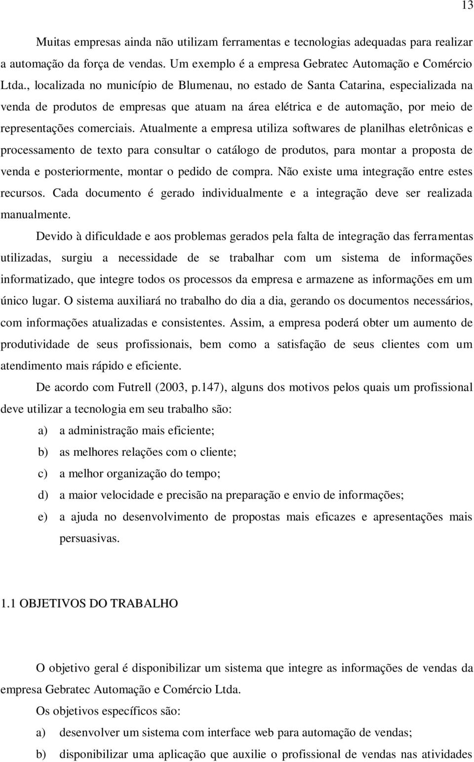 Atualmente a empresa utiliza softwares de planilhas eletrônicas e processamento de texto para consultar o catálogo de produtos, para montar a proposta de venda e posteriormente, montar o pedido de