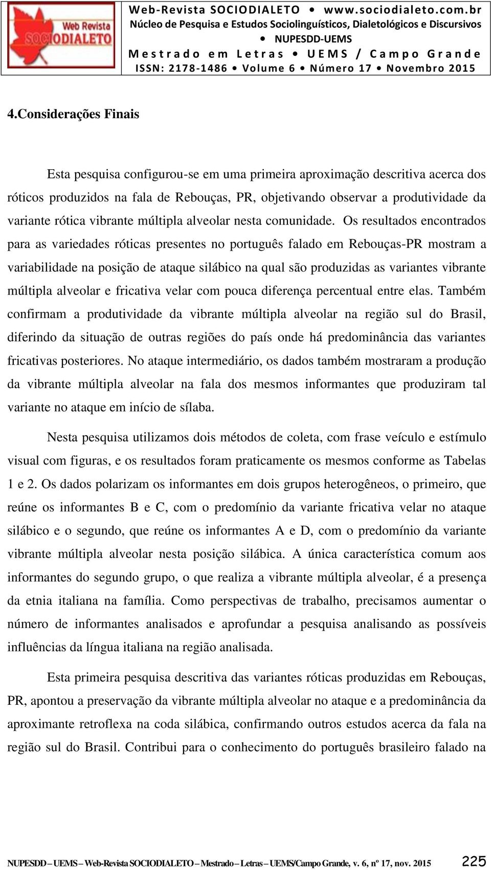 Os resultados encontrados para as variedades róticas presentes no português falado em Rebouças-PR mostram a variabilidade na posição de ataque silábico na qual são produzidas as variantes vibrante