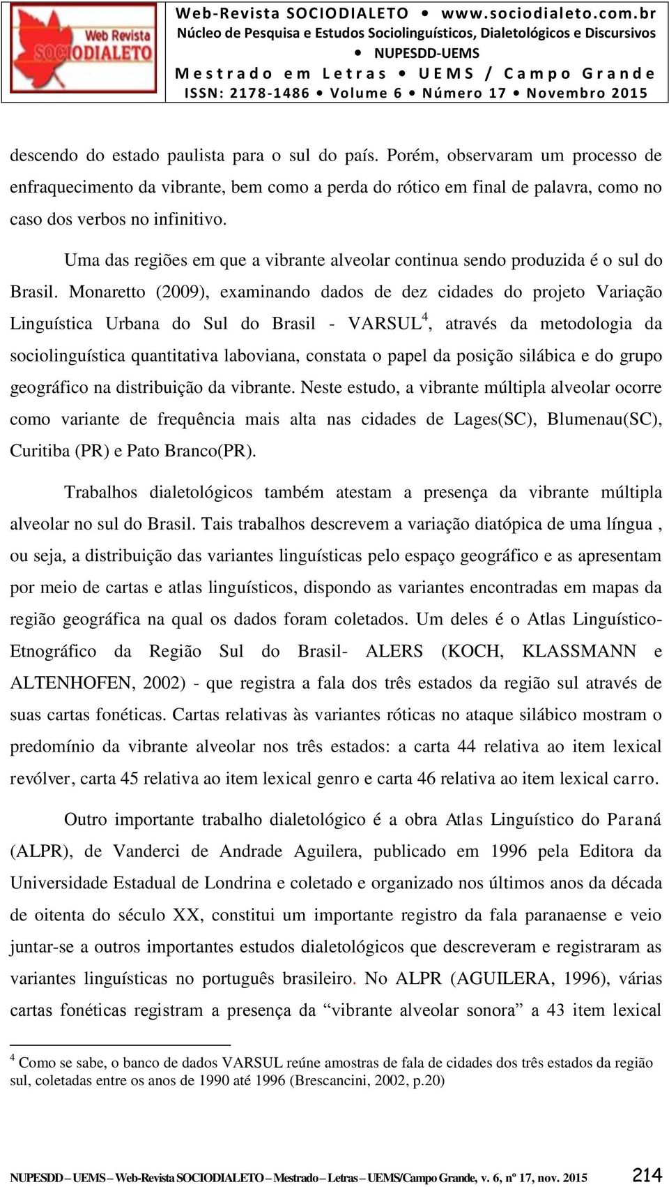 Monaretto (2009), examinando dados de dez cidades do projeto Variação Linguística Urbana do Sul do Brasil - VARSUL 4, através da metodologia da sociolinguística quantitativa laboviana, constata o
