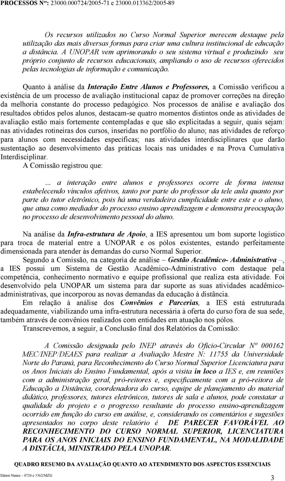 Quanto à análise da Interação Entre Alunos e Professores, a Comissão verificou a existência de um processo de avaliação institucional capaz de promover correções na direção da melhoria constante do