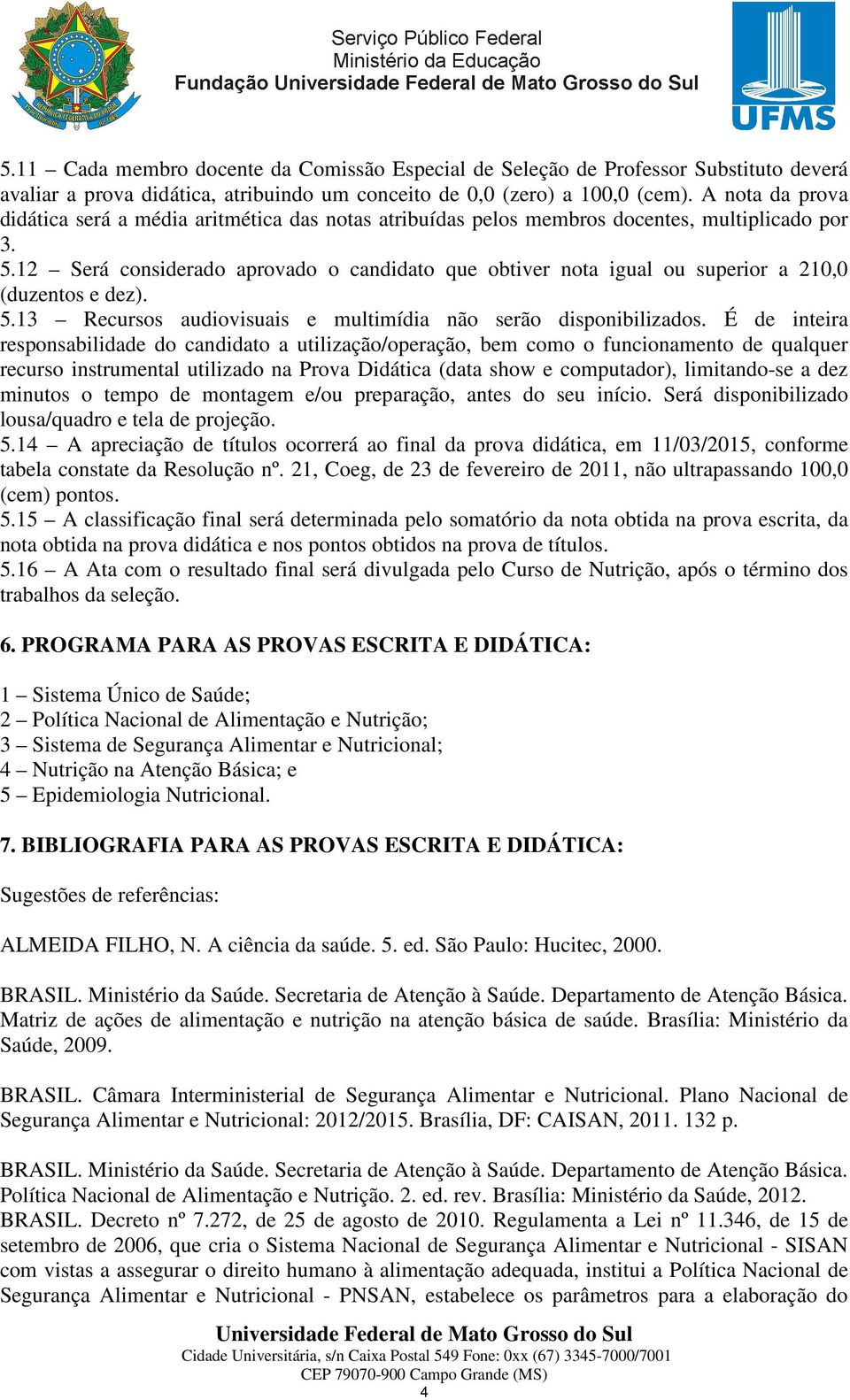 12 Será considerado aprovado o candidato que obtiver nota igual ou superior a 210,0 (duzentos e dez). 5.13 Recursos audiovisuais e multimídia não serão disponibilizados.