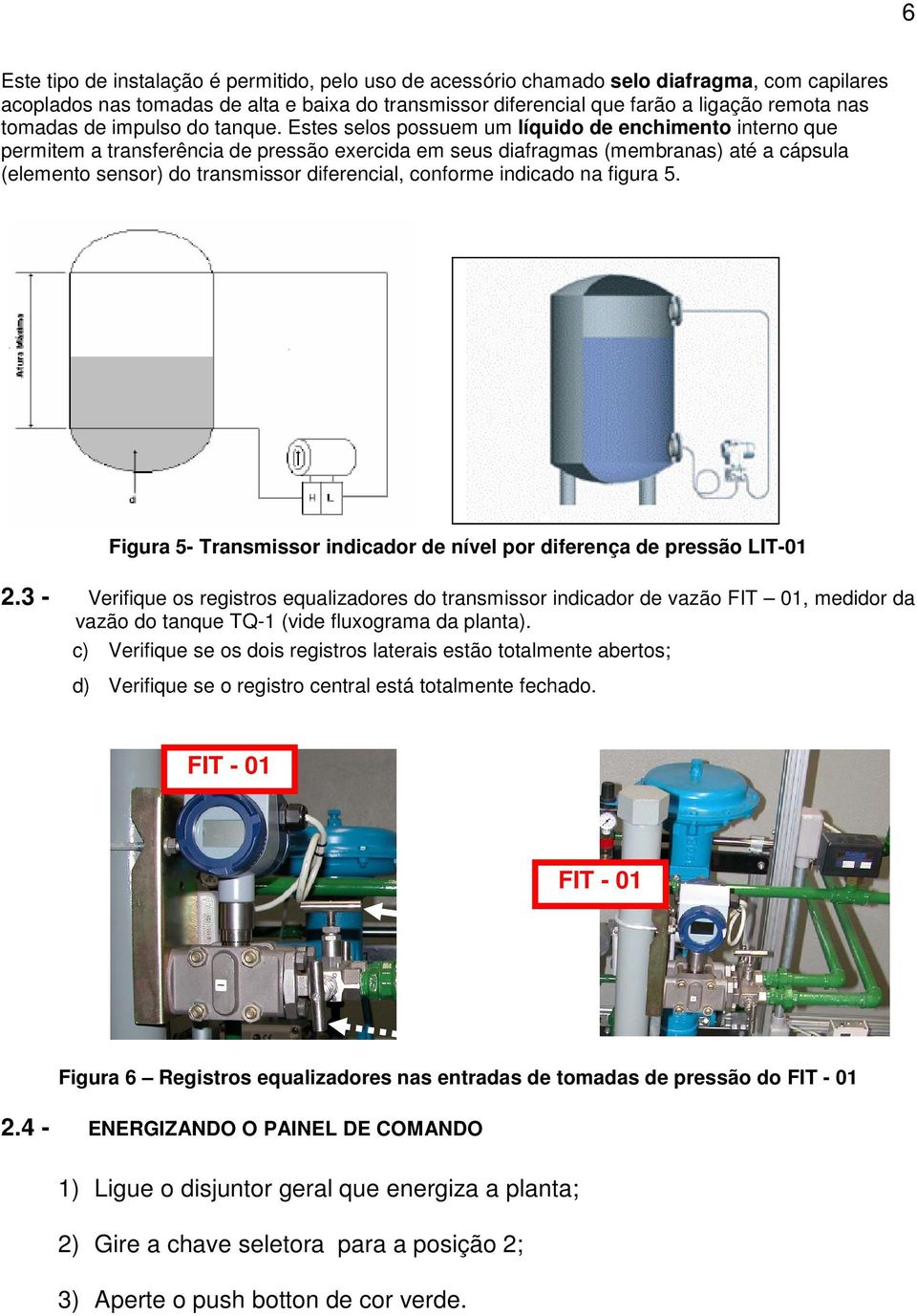 Estes selos possuem um líquido de enchimento interno que permitem a transferência de pressão exercida em seus diafragmas (membranas) até a cápsula (elemento sensor) do transmissor diferencial,