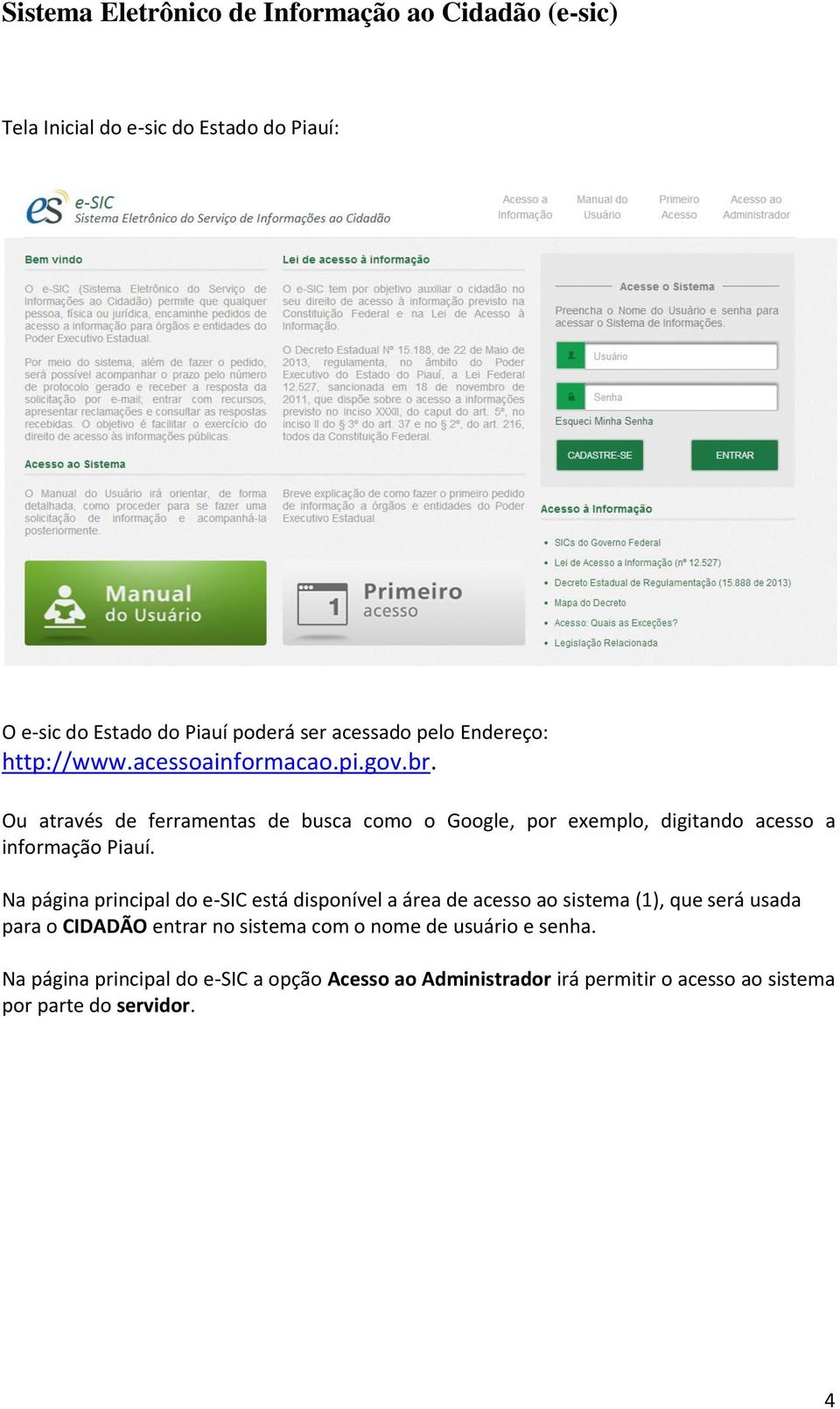 Ou através de ferramentas de busca como o Google, por exemplo, digitando acesso a informação Piauí.