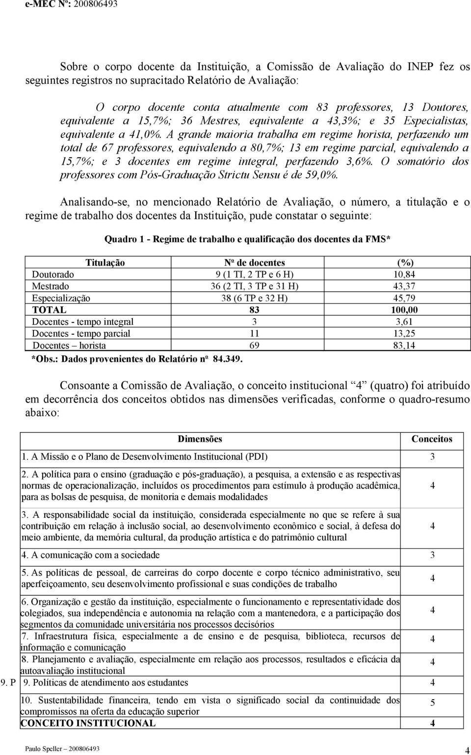 A grande maioria trabalha em regime horista, perfazendo um total de 67 professores, equivalendo a 80,7%; 13 em regime parcial, equivalendo a 15,7%; e 3 docentes em regime integral, perfazendo 3,6%.