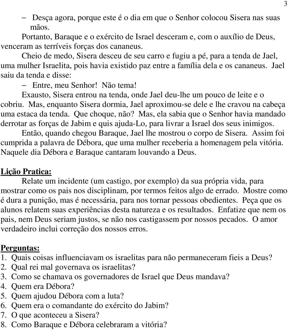 Jael saiu da tenda e disse: Entre, meu Senhor! Não tema! Exausto, Sisera entrou na tenda, onde Jael deu-lhe um pouco de leite e o cobriu.