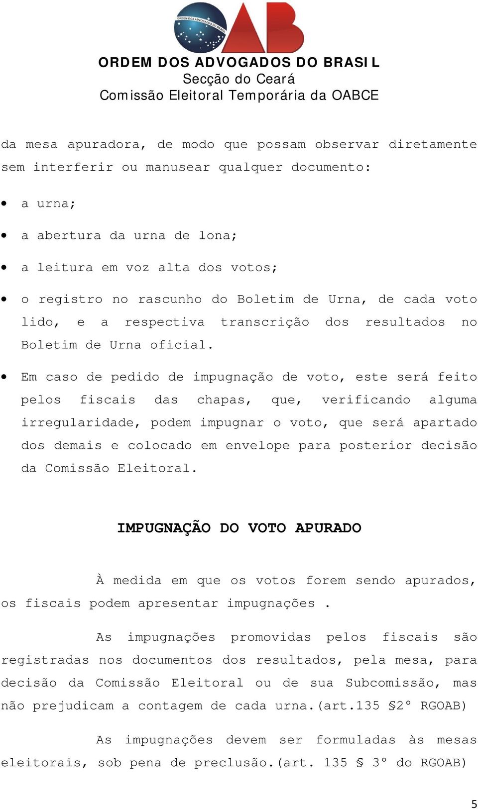 Em caso de pedido de impugnação de voto, este será feito pelos fiscais das chapas, que, verificando alguma irregularidade, podem impugnar o voto, que será apartado dos demais e colocado em envelope