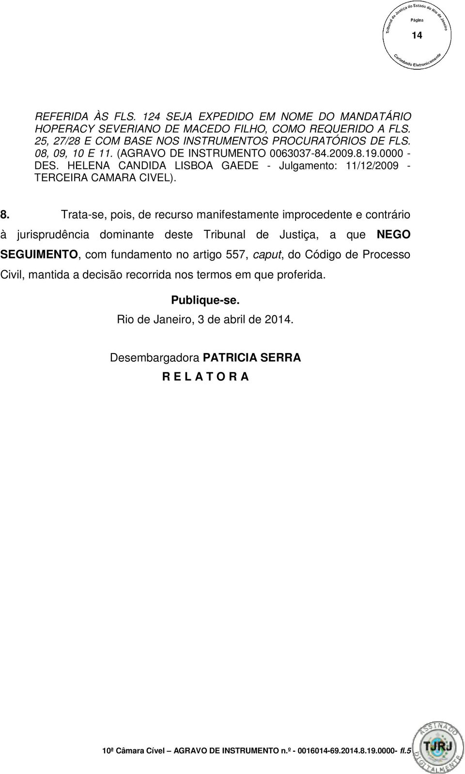 Trata-se, pois, de recurso manifestamente improcedente e contrário à jurisprudência dominante deste Tribunal de Justiça, a que NEGO SEGUIMENTO, com fundamento no artigo 557, caput, do Código