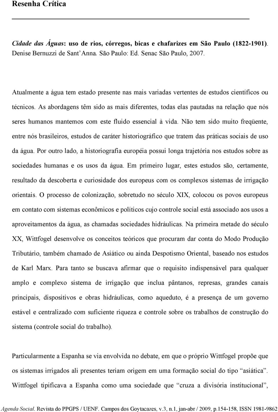 As abordagens têm sido as mais diferentes, todas elas pautadas na relação que nós seres humanos mantemos com este fluido essencial à vida.