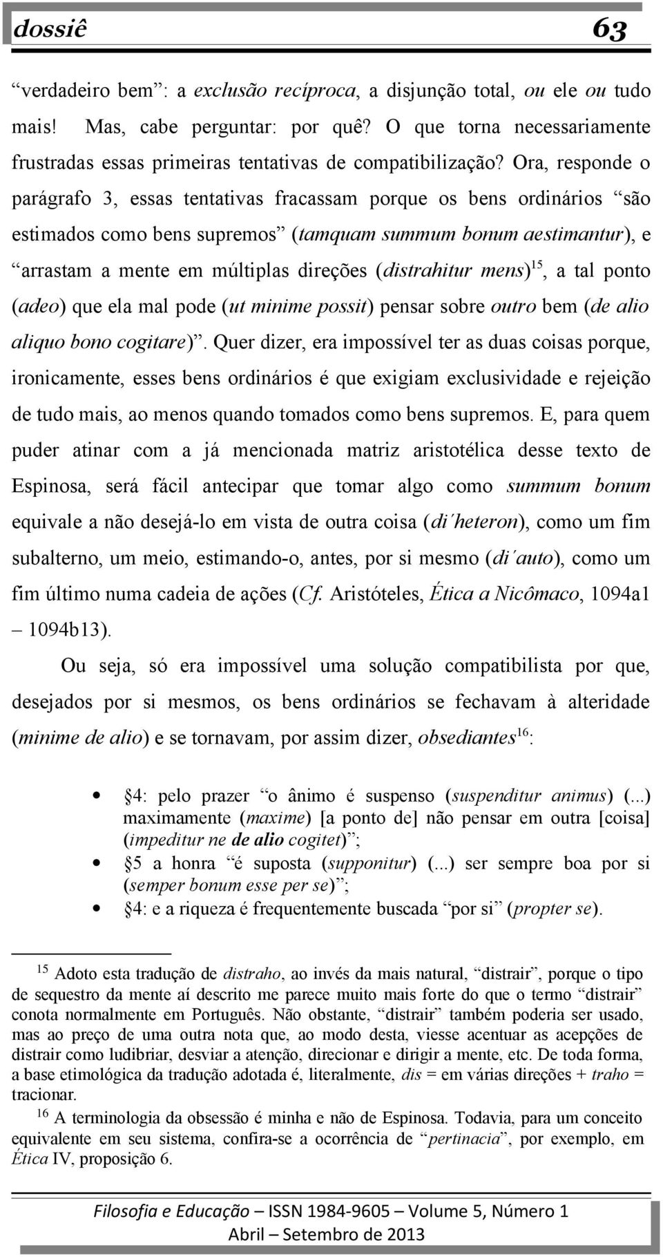 Ora, responde o parágrafo 3, essas tentativas fracassam porque os bens ordinários são estimados como bens supremos (tamquam summum bonum aestimantur), e arrastam a mente em múltiplas direções