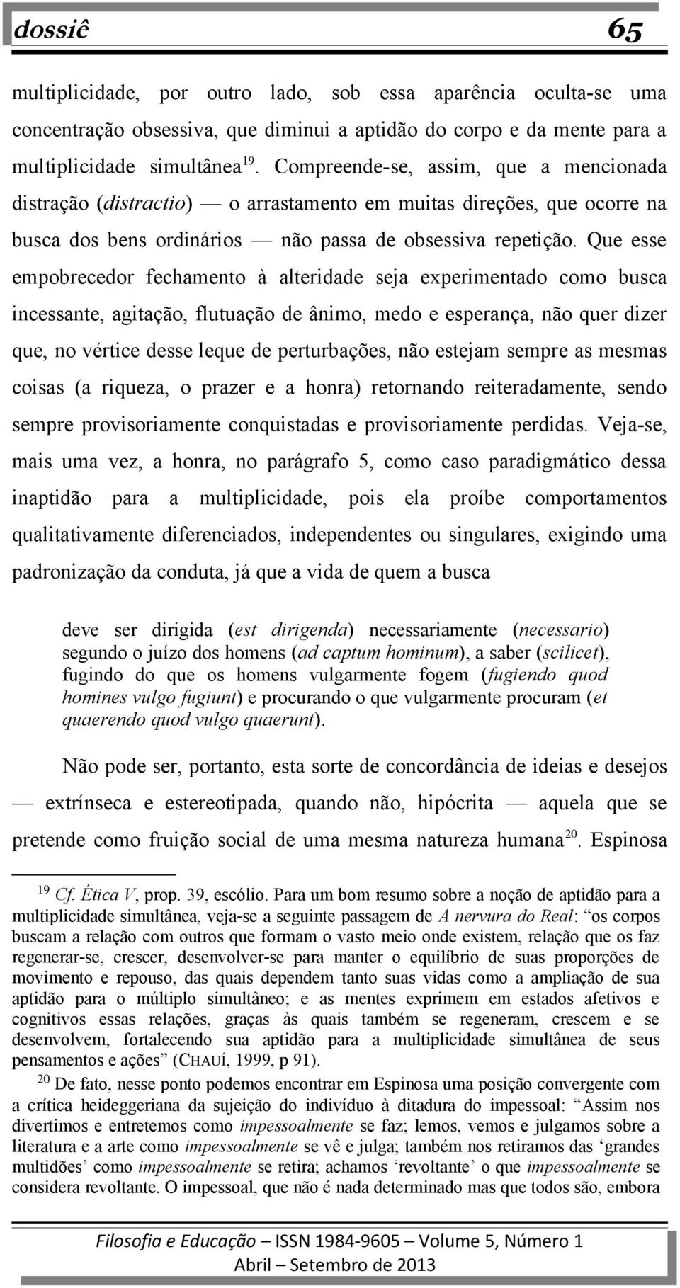 Que esse empobrecedor fechamento à alteridade seja experimentado como busca incessante, agitação, flutuação de ânimo, medo e esperança, não quer dizer que, no vértice desse leque de perturbações, não