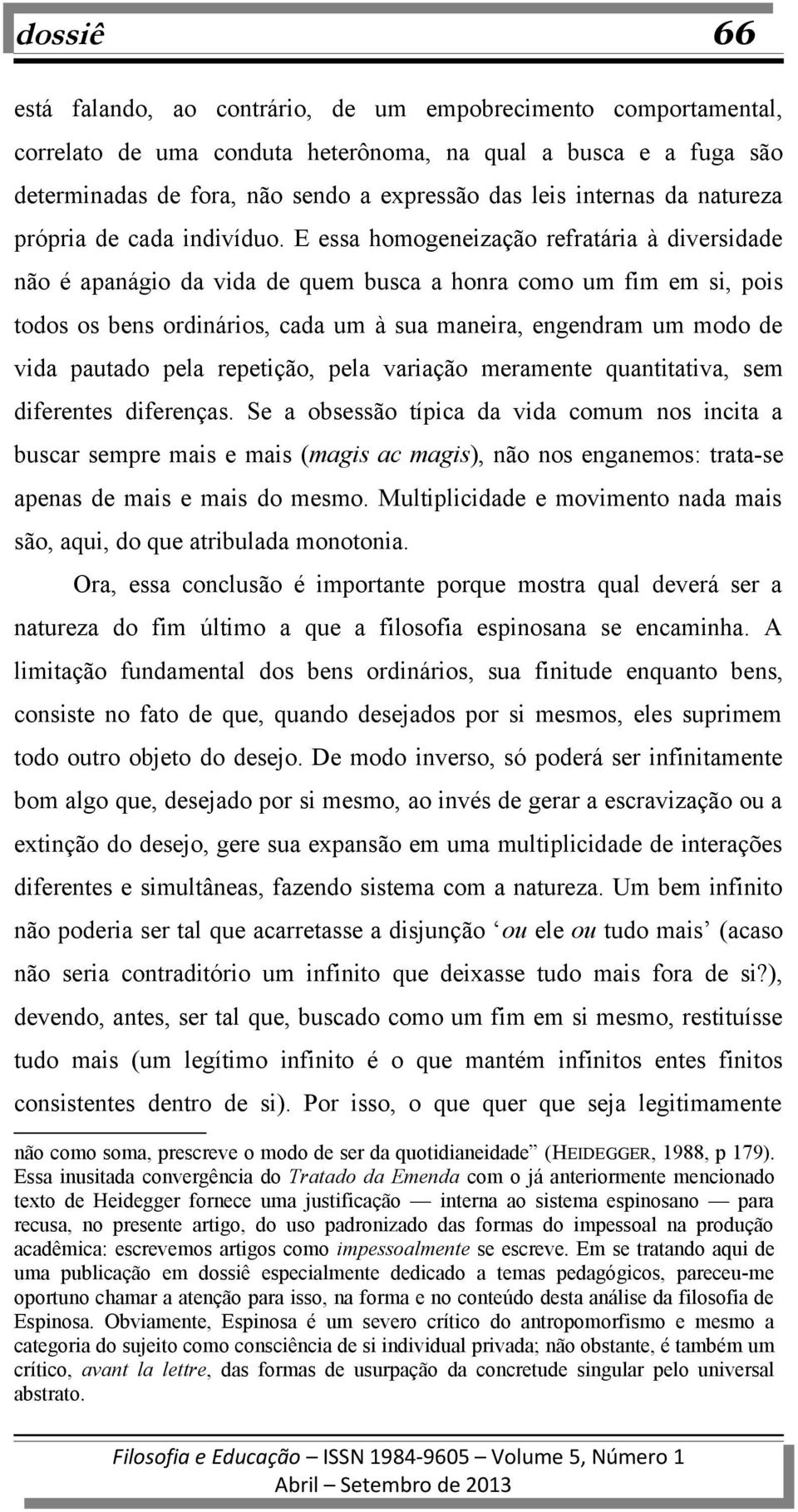 E essa homogeneização refratária à diversidade não é apanágio da vida de quem busca a honra como um fim em si, pois todos os bens ordinários, cada um à sua maneira, engendram um modo de vida pautado