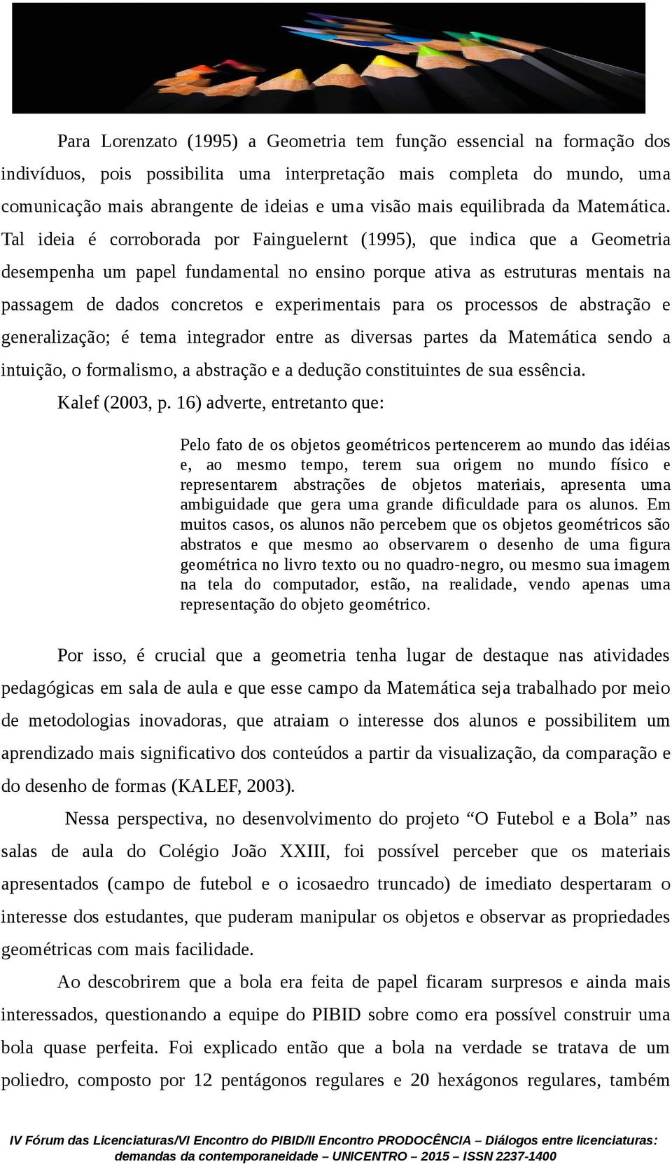 Tal ideia é corroborada por Fainguelernt (1995), que indica que a Geometria desempenha um papel fundamental no ensino porque ativa as estruturas mentais na passagem de dados concretos e experimentais