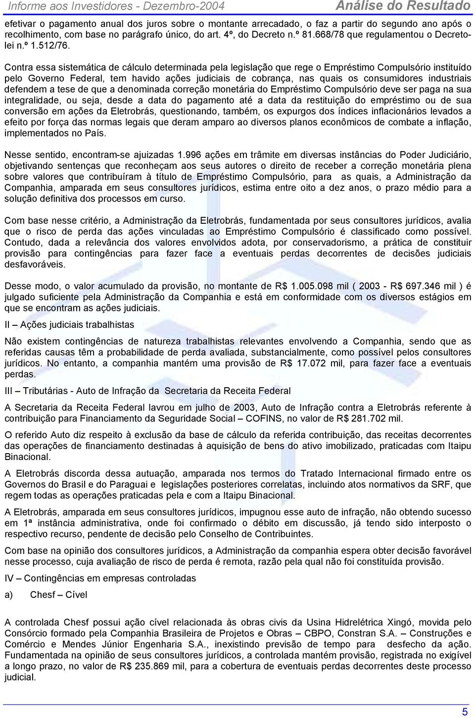 Contra essa sistemática de cálculo determinada pela legislação que rege o Empréstimo Compulsório instituído pelo Governo Federal, tem havido ações judiciais de cobrança, nas quais os consumidores