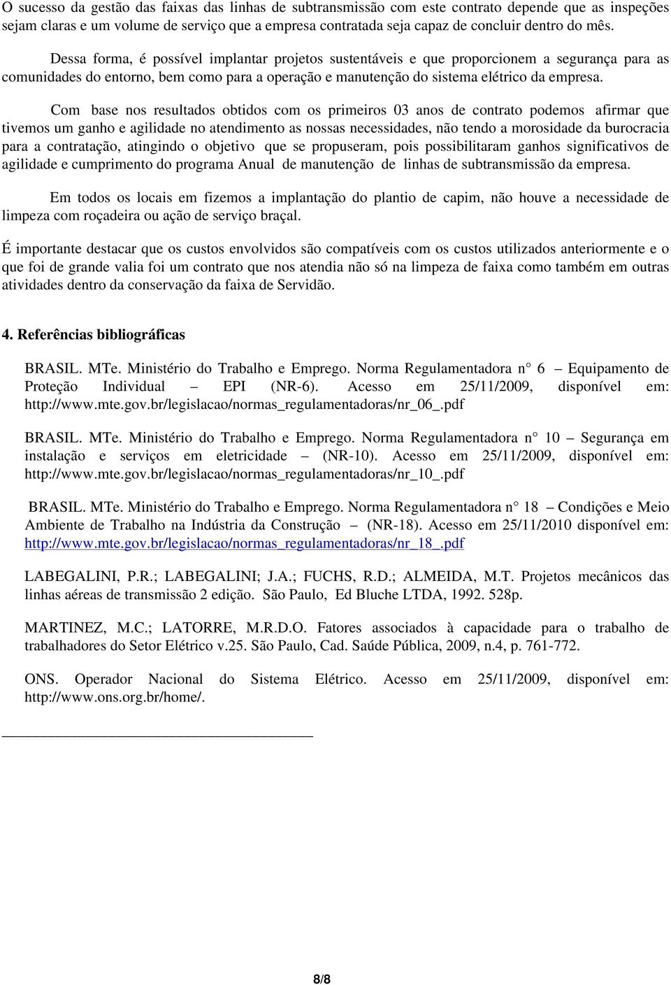 Com base nos resultados obtidos com os primeiros 03 anos de contrato podemos afirmar que tivemos um ganho e agilidade no atendimento as nossas necessidades, não tendo a morosidade da burocracia para