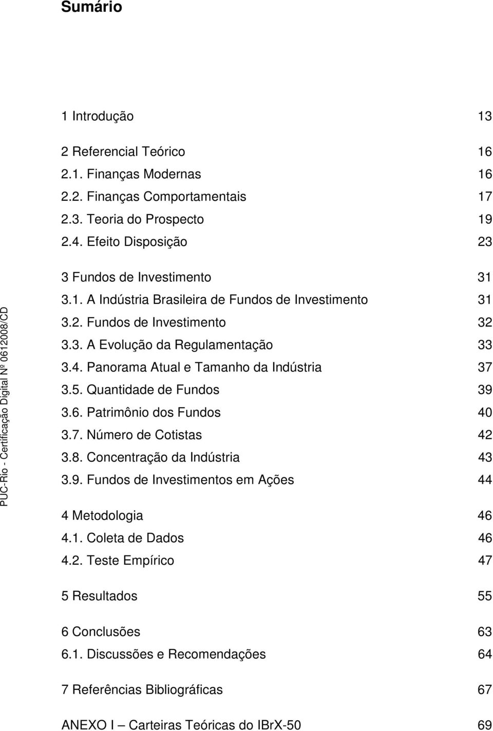 Panorama Atual e Tamanho da Indústria 37 3.5. Quantidade de Fundos 39 3.6. Patrimônio dos Fundos 40 3.7. Número de Cotistas 42 3.8. Concentração da Indústria 43 3.9. Fundos de Investimentos em Ações 44 4 Metodologia 46 4.